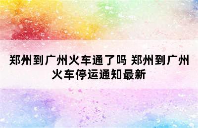 郑州到广州火车通了吗 郑州到广州火车停运通知最新